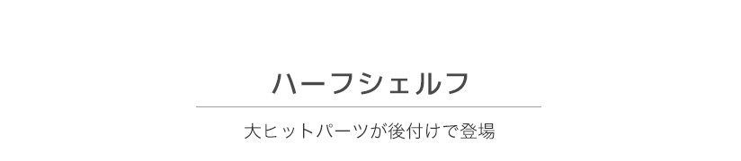 大ヒットパーツが後付けで登場。ハーフシェルフ